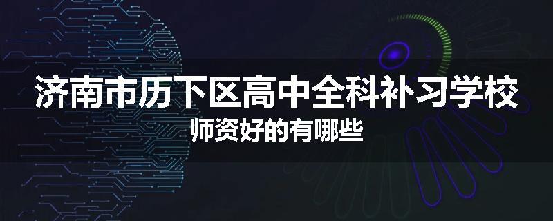济南市历下区高中全科补习学校师资好的有哪些