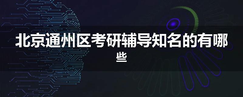 北京通州区考研辅导知名的有哪些