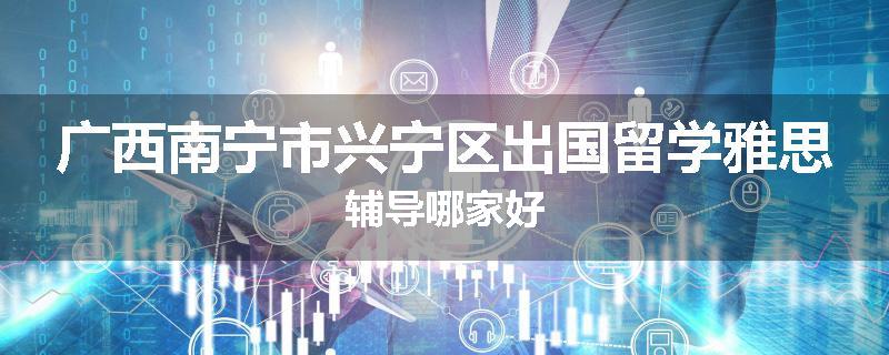 广西南宁市兴宁区出国留学雅思辅导哪家好