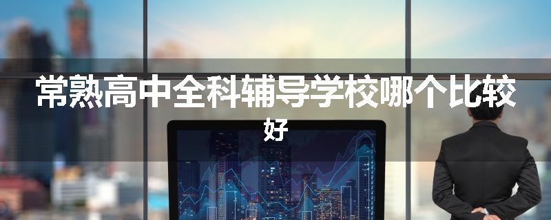 常熟高中全科辅导学校哪个比较好