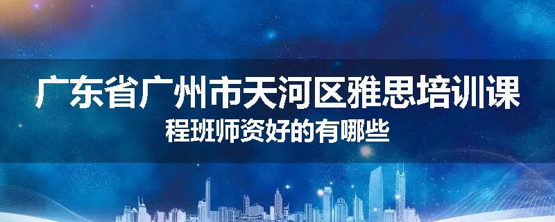 广东省广州市天河区雅思培训课程班师资好的有哪些