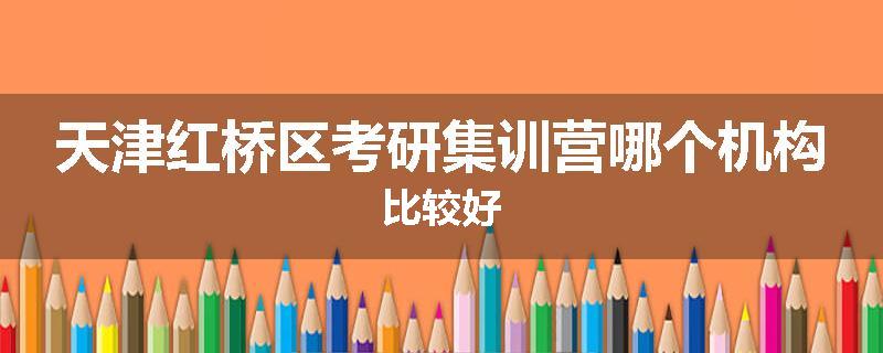 天津红桥区考研集训营哪个机构比较好