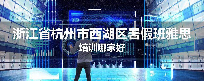 浙江省杭州市西湖区暑假班雅思培训哪家好