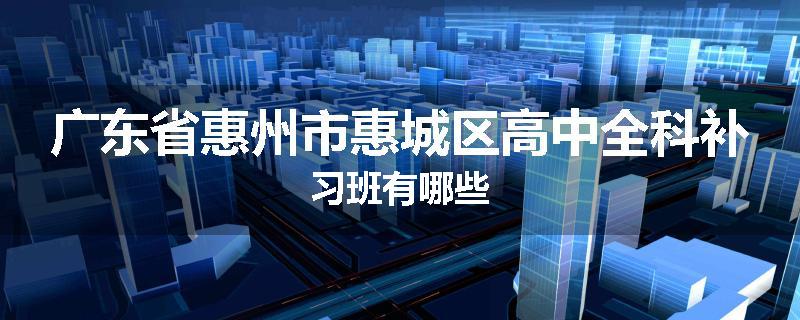 广东省惠州市惠城区高中全科补习班有哪些
