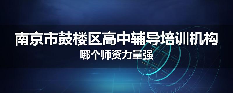 南京市鼓楼区高中辅导培训机构哪个师资力量强