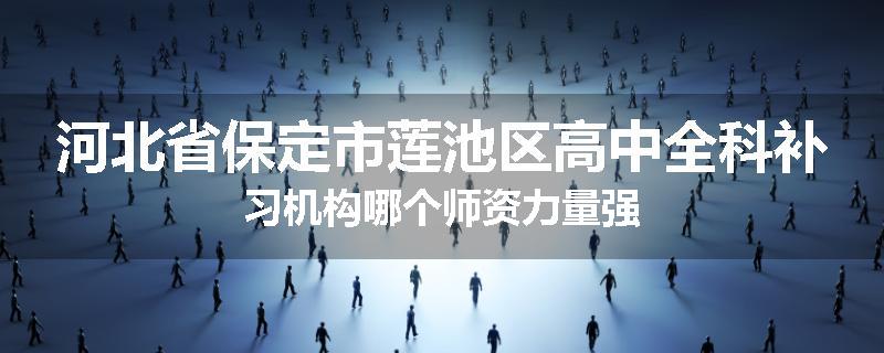河北省保定市莲池区高中全科补习机构哪个师资力量强