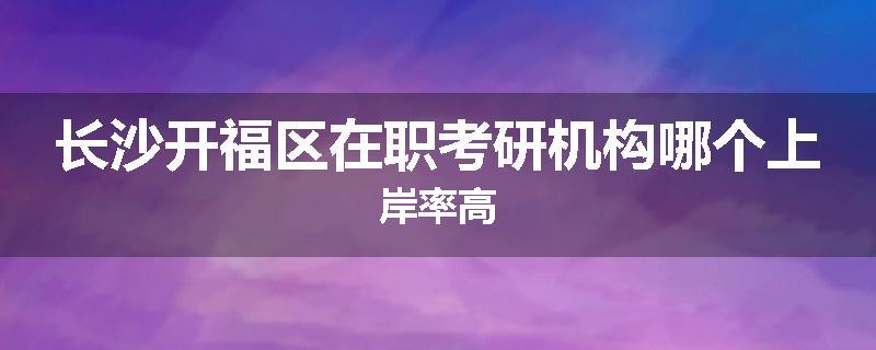 长沙开福区在职考研机构哪个上岸率高
