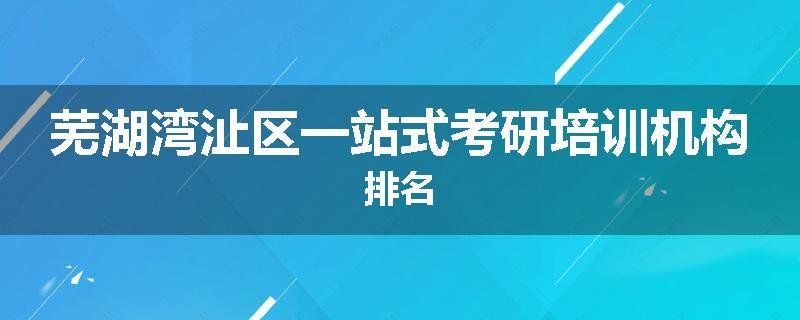 芜湖湾沚区一站式考研培训机构排名