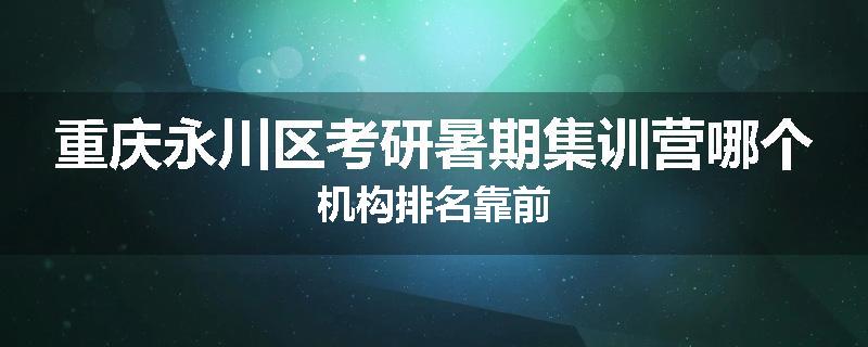 重庆永川区考研暑期集训营哪个机构排名靠前