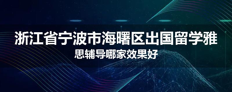 浙江省宁波市海曙区出国留学雅思辅导哪家效果好