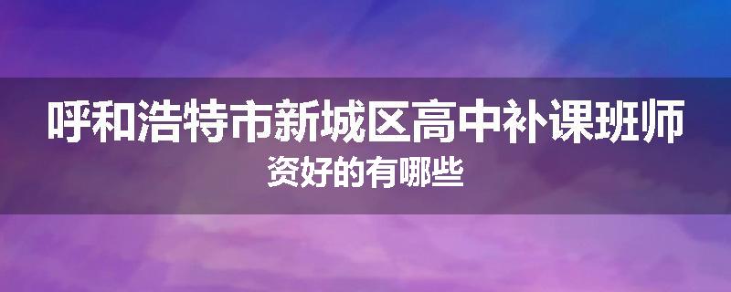 呼和浩特市新城区高中补课班师资好的有哪些