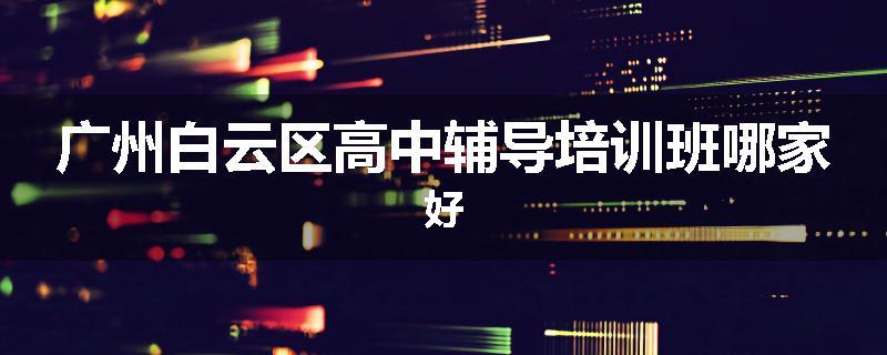 广州白云区高中辅导培训班哪家好