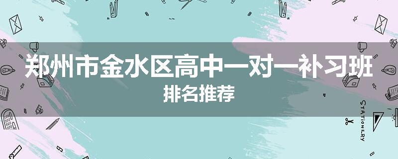 郑州市金水区高中一对一补习班排名推荐