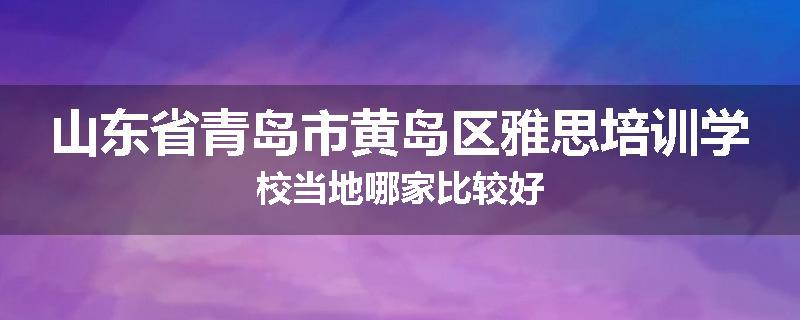 山东省青岛市黄岛区雅思培训学校当地哪家比较好