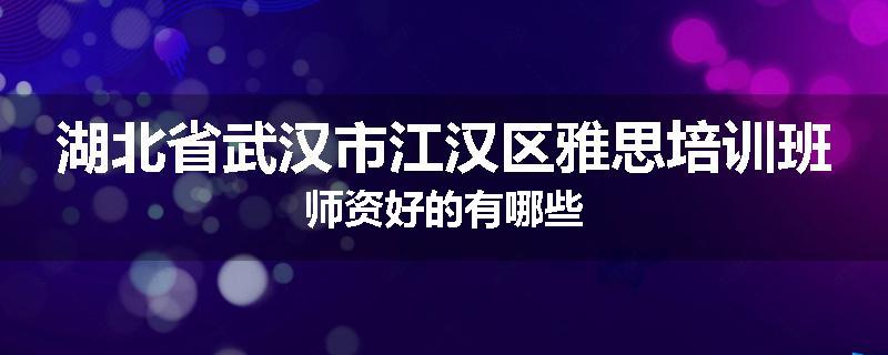 湖北省武汉市江汉区雅思培训班师资好的有哪些