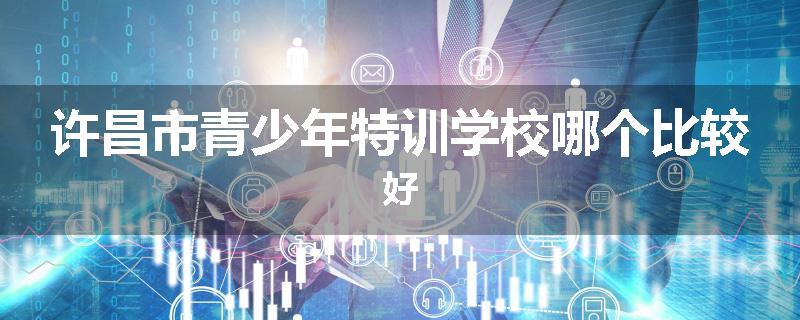 许昌市青少年特训学校哪个比较好