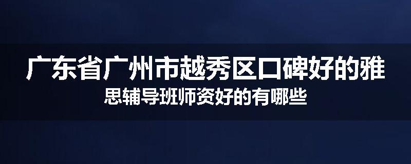 广东省广州市越秀区口碑好的雅思辅导班师资好的有哪些