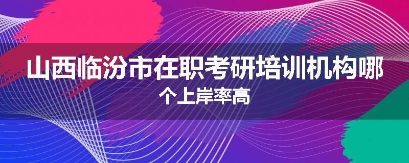 山西临汾市在职考研培训机构哪个上岸率高
