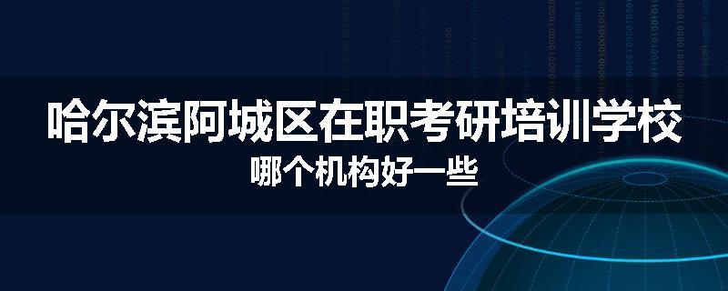 哈尔滨阿城区在职考研培训学校哪个机构好一些