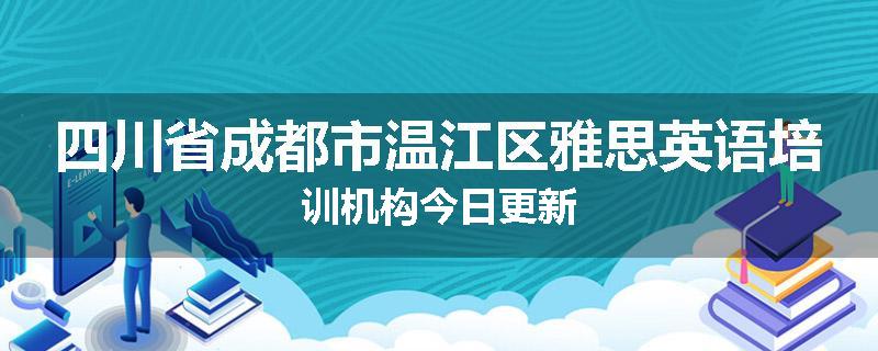 四川省成都市温江区雅思英语培训机构今日更新