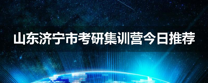 山东济宁市考研集训营今日推荐