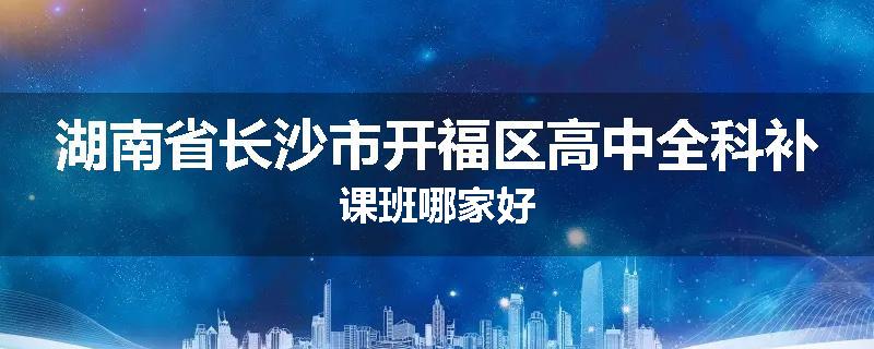 湖南省长沙市开福区高中全科补课班哪家好