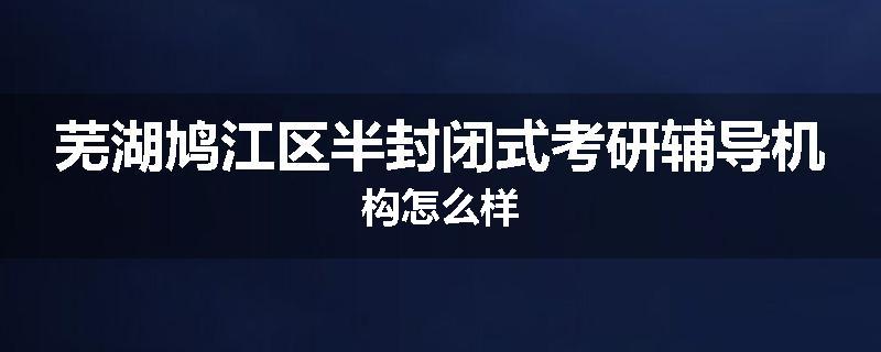 芜湖鸠江区半封闭式考研辅导机构怎么样