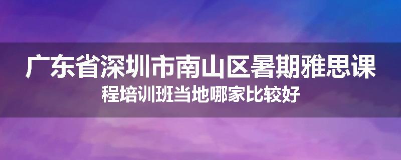 广东省深圳市南山区暑期雅思课程培训班当地哪家比较好