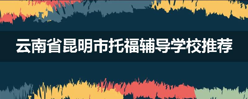 云南省昆明市托福辅导学校推荐