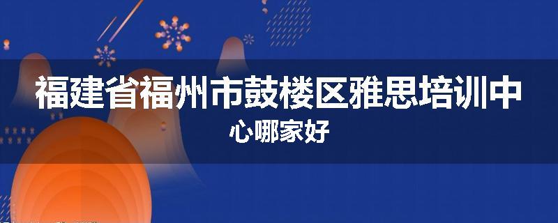 福建省福州市鼓楼区雅思培训中心哪家好