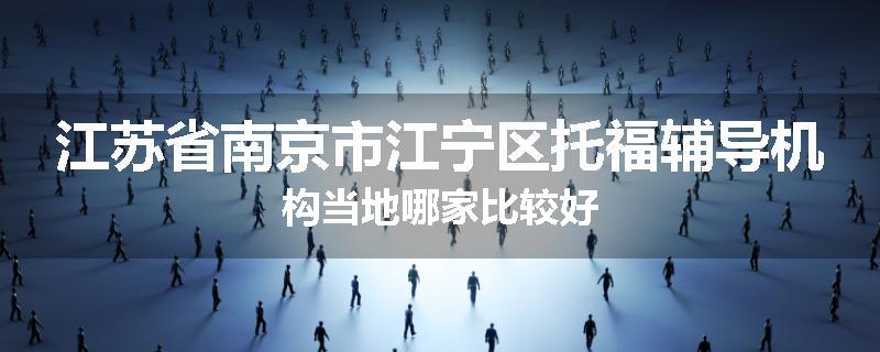江苏省南京市江宁区托福辅导机构当地哪家比较好