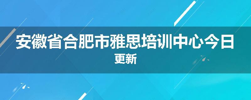 安徽省合肥市雅思培训中心今日更新
