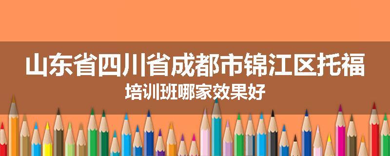 山东省四川省成都市锦江区托福培训班哪家效果好