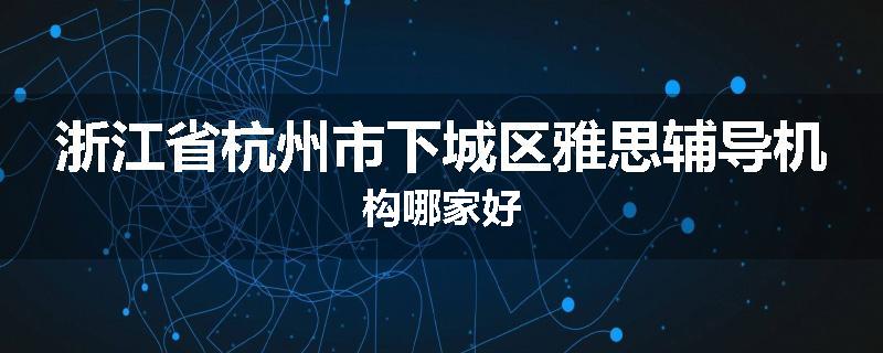 浙江省杭州市下城区雅思辅导机构哪家好
