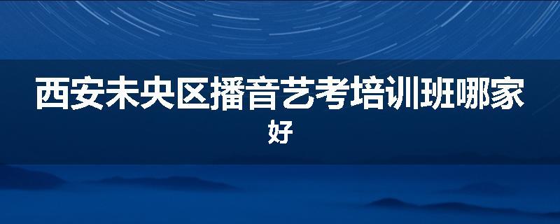 西安未央区播音艺考培训班哪家好