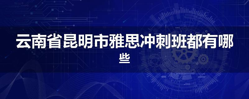 云南省昆明市雅思冲刺班都有哪些