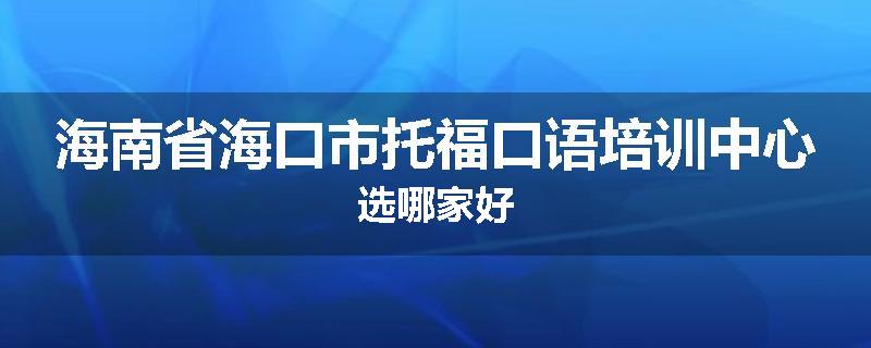 海南省海口市托福口语培训中心选哪家好