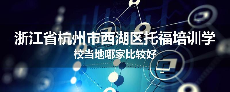 浙江省杭州市西湖区托福培训学校当地哪家比较好