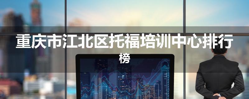重庆市江北区托福培训中心排行榜