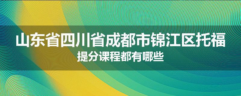 山东省四川省成都市锦江区托福提分课程都有哪些