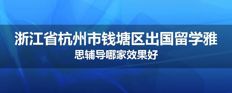 浙江省杭州市钱塘区出国留学雅思辅导哪家效果好