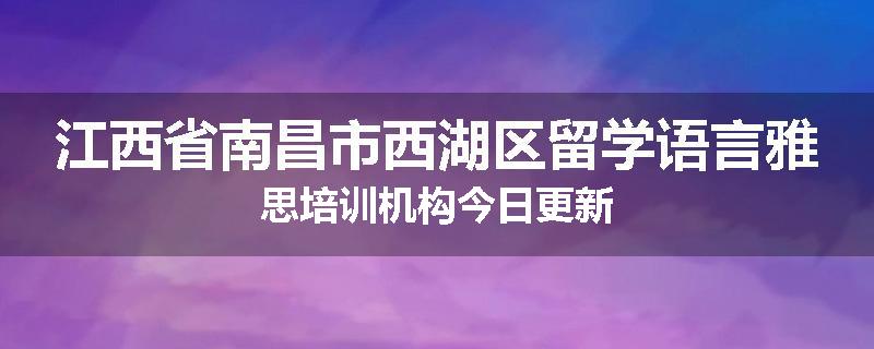 江西省南昌市西湖区留学语言雅思培训机构今日更新