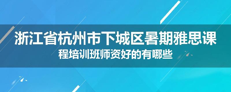 浙江省杭州市下城区暑期雅思课程培训班师资好的有哪些