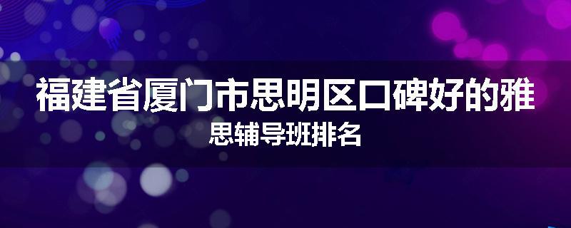 福建省厦门市思明区口碑好的雅思辅导班排名