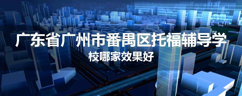广东省广州市番禺区托福辅导学校哪家效果好