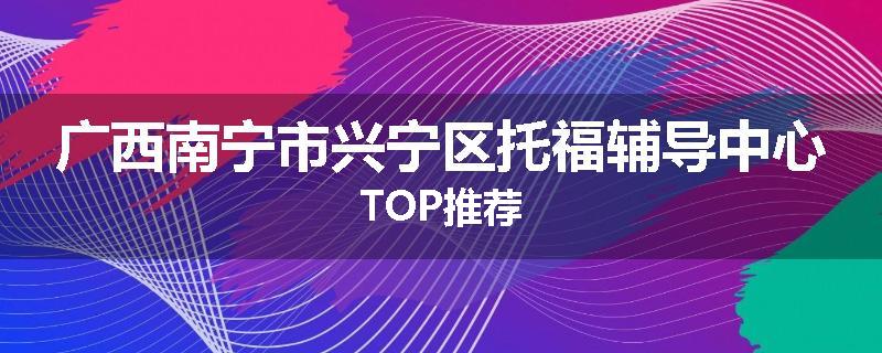 广西南宁市兴宁区托福辅导中心TOP推荐