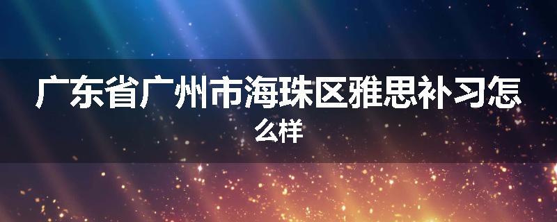 广东省广州市海珠区雅思补习怎么样
