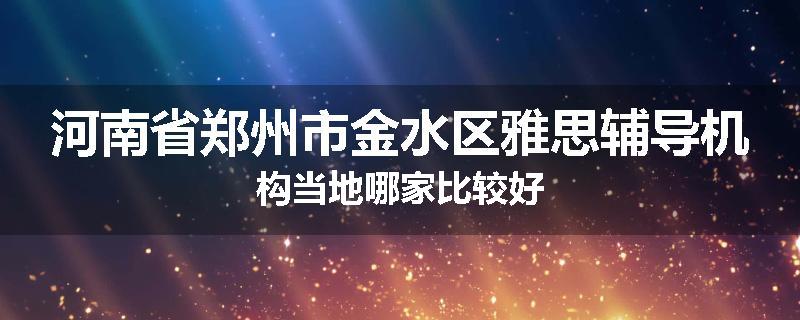 河南省郑州市金水区雅思辅导机构当地哪家比较好
