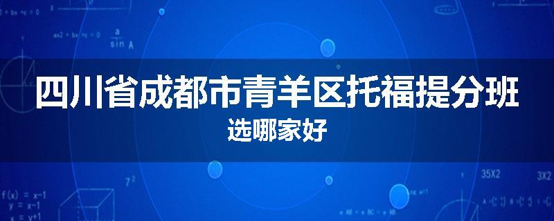 四川省成都市青羊区托福提分班选哪家好