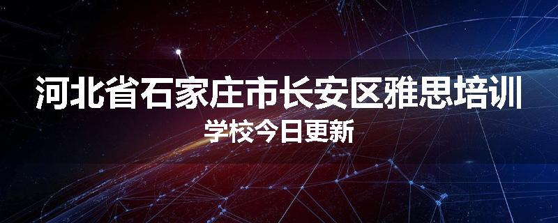 河北省石家庄市长安区雅思培训学校今日更新